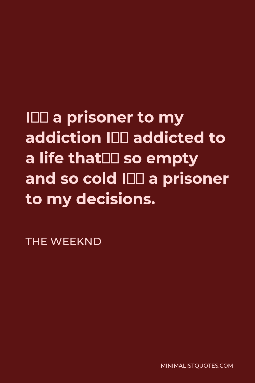 The Weeknd Quote - I’m a prisoner to my addiction I’m addicted to a life that’s so empty and so cold I’m a prisoner to my decisions.