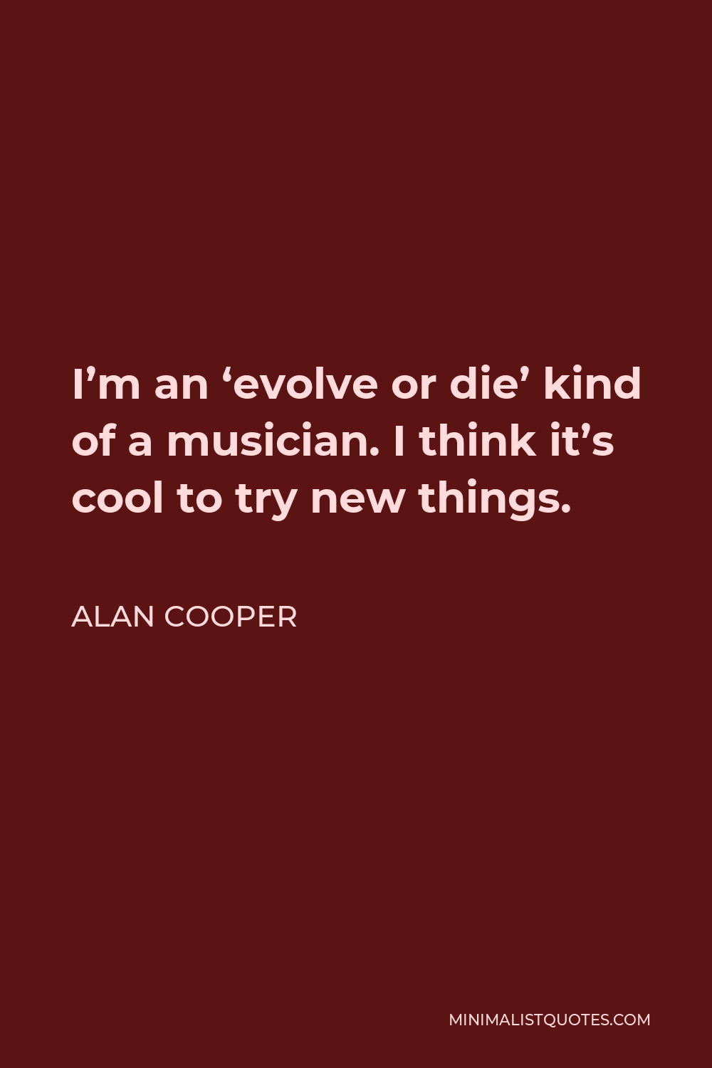 Alan Cooper Quote - I’m an ‘evolve or die’ kind of a musician. I think it’s cool to try new things.