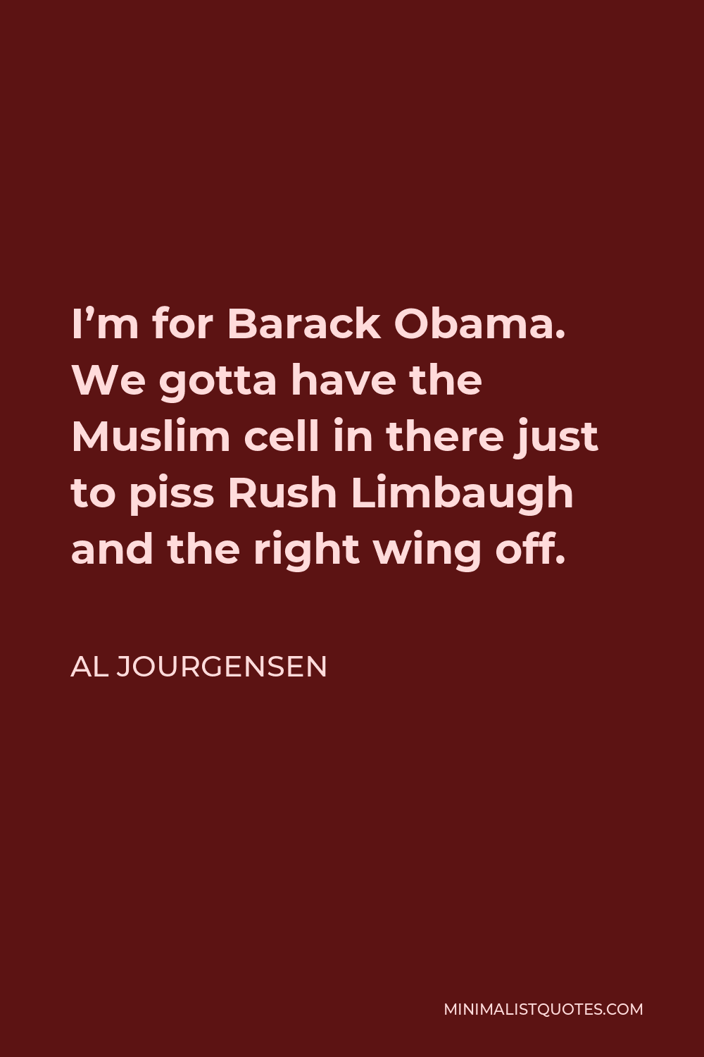 Al Jourgensen Quote - I’m for Barack Obama. We gotta have the Muslim cell in there just to piss Rush Limbaugh and the right wing off.