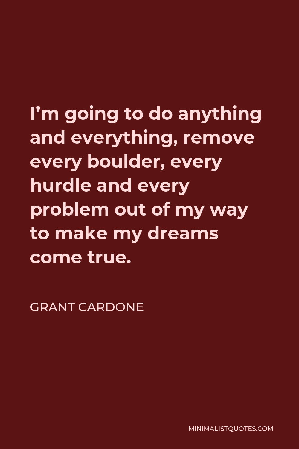 Grant Cardone Quote - I’m going to do anything and everything, remove every boulder, every hurdle and every problem out of my way to make my dreams come true.