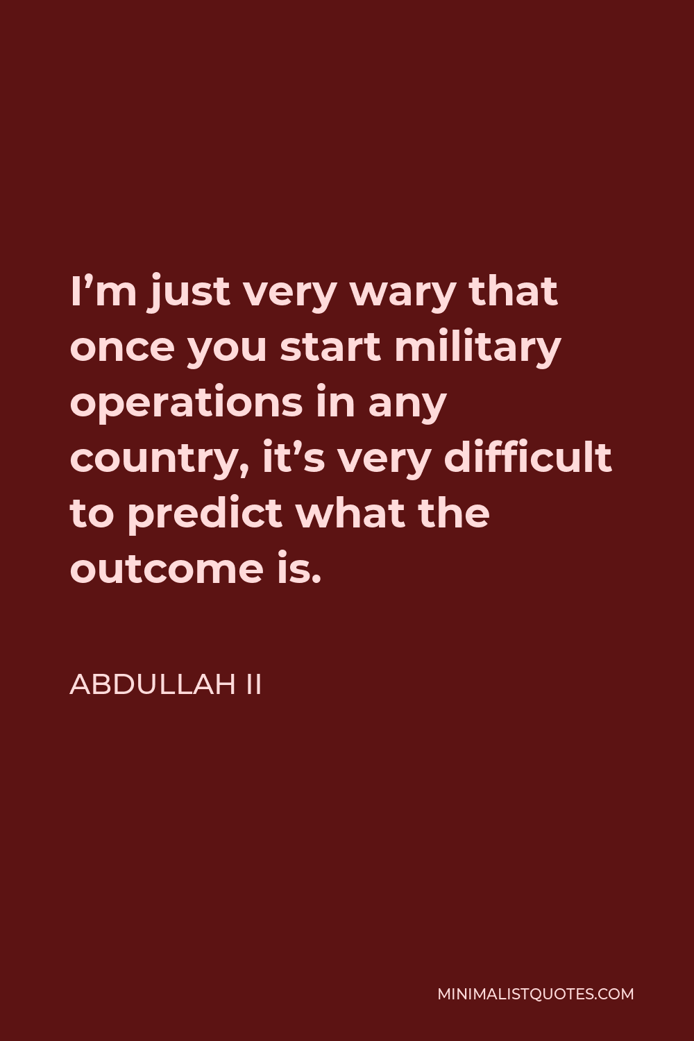 Abdullah II Quote - I’m just very wary that once you start military operations in any country, it’s very difficult to predict what the outcome is.