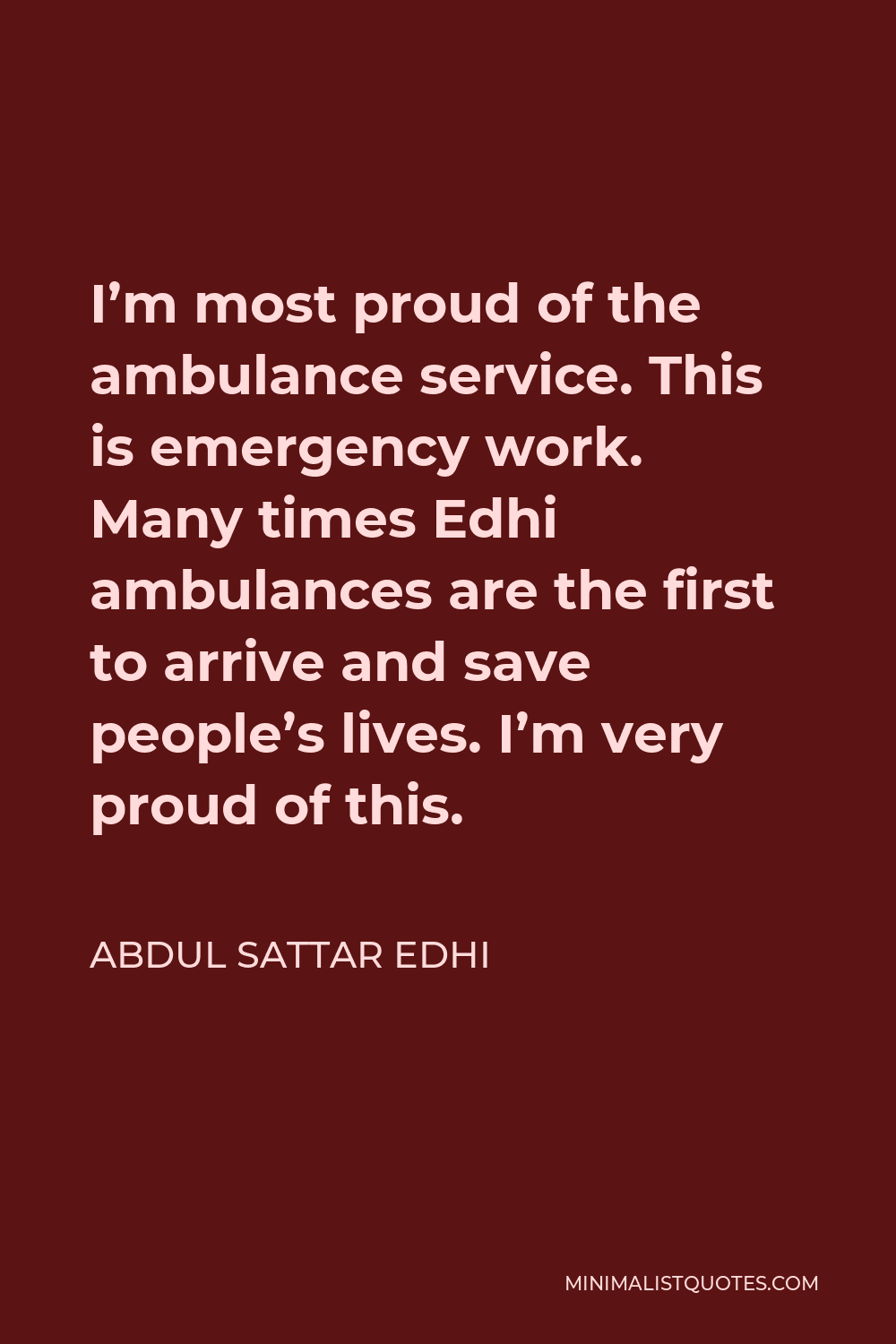 Abdul Sattar Edhi Quote - I’m most proud of the ambulance service. This is emergency work. Many times Edhi ambulances are the first to arrive and save people’s lives. I’m very proud of this.