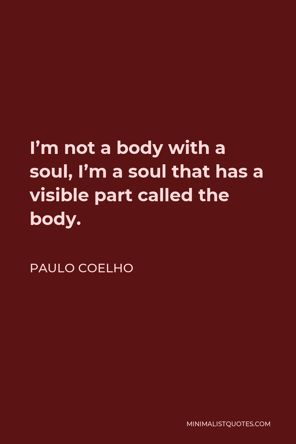 Paulo Coelho Quote - I’m not a body with a soul, I’m a soul that has a visible part called the body.