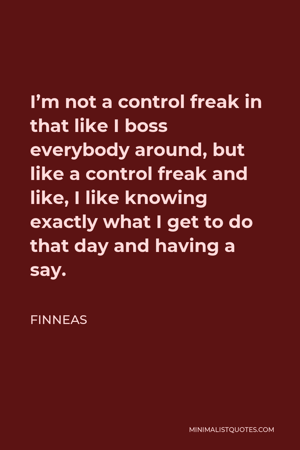 Finneas Quote - I’m not a control freak in that like I boss everybody around, but like a control freak and like, I like knowing exactly what I get to do that day and having a say.