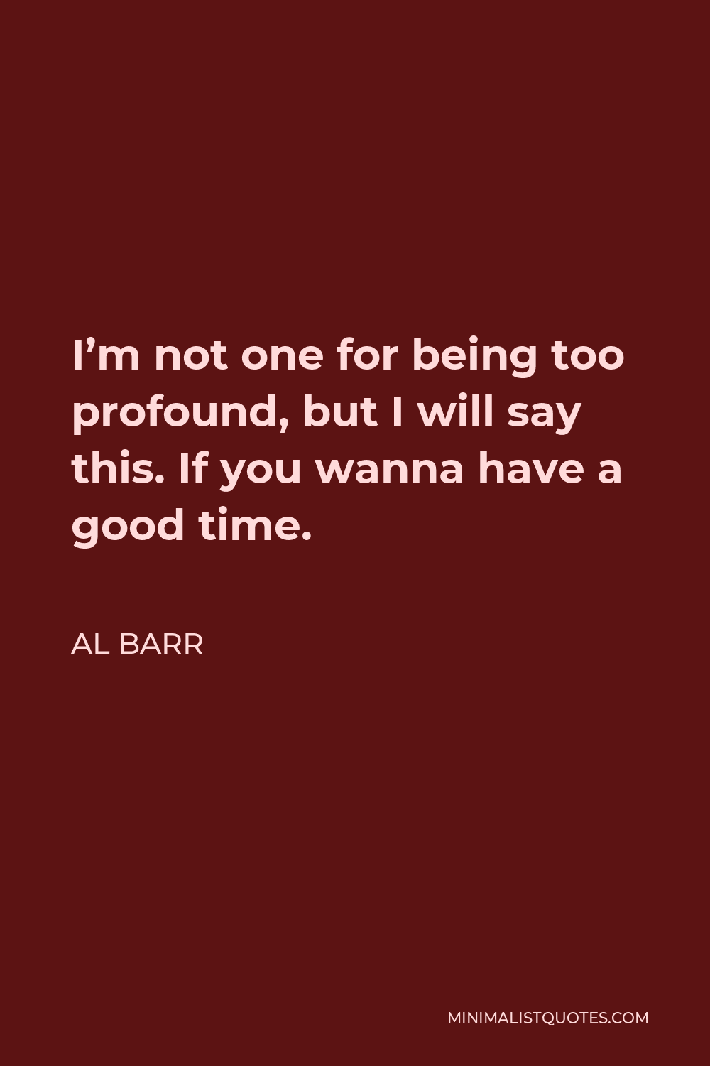 Al Barr Quote - I’m not one for being too profound, but I will say this. If you wanna have a good time.