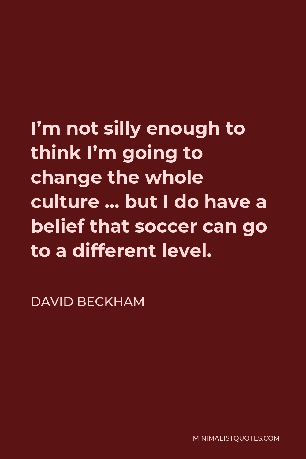 David Beckham Quote - I’m not silly enough to think I’m going to change the whole culture … but I do have a belief that soccer can go to a different level.