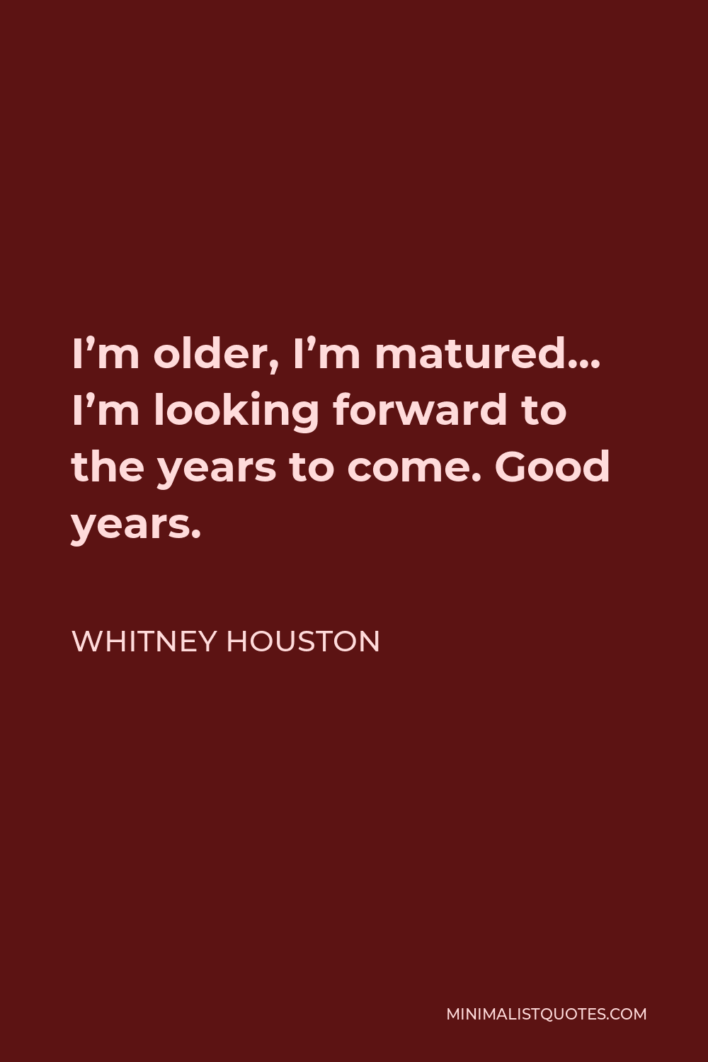 Whitney Houston Quote - I’m older, I’m matured… I’m looking forward to the years to come. Good years.