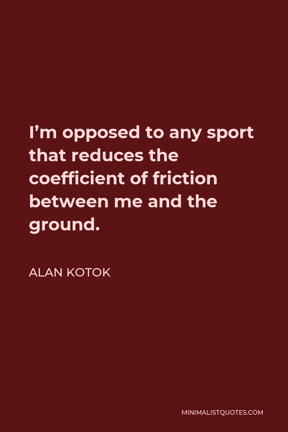 Alan Kotok Quote - I’m opposed to any sport that reduces the coefficient of friction between me and the ground.