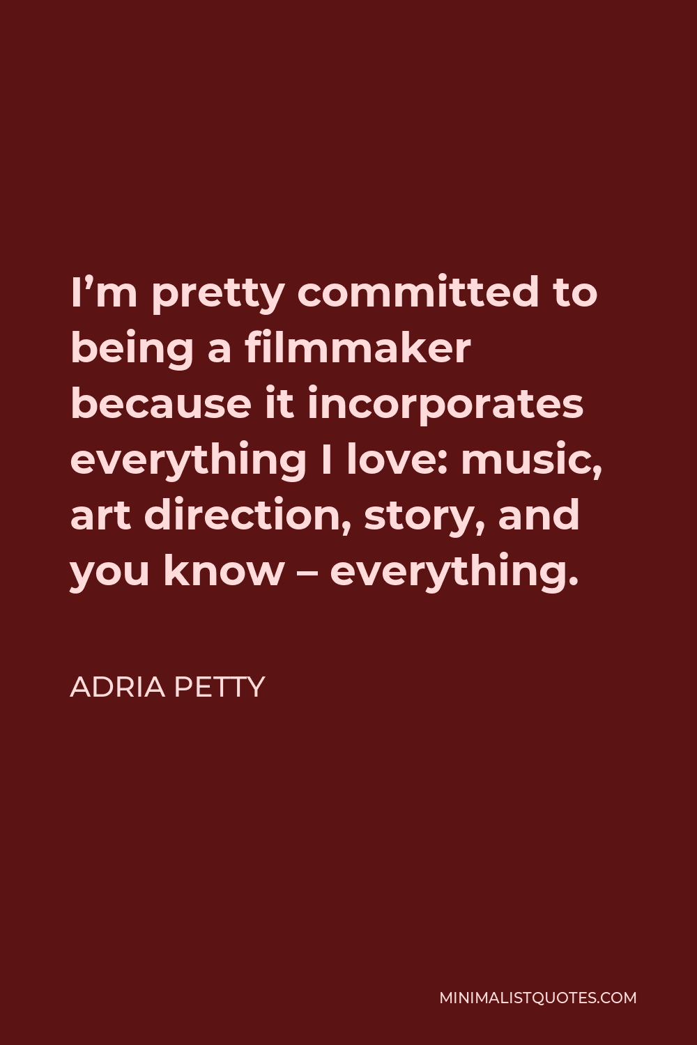 Adria Petty Quote - I’m pretty committed to being a filmmaker because it incorporates everything I love: music, art direction, story, and you know – everything.