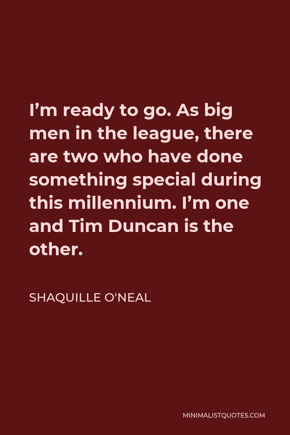 Shaquille O'Neal Quote - I’m ready to go. As big men in the league, there are two who have done something special during this millennium. I’m one and Tim Duncan is the other.