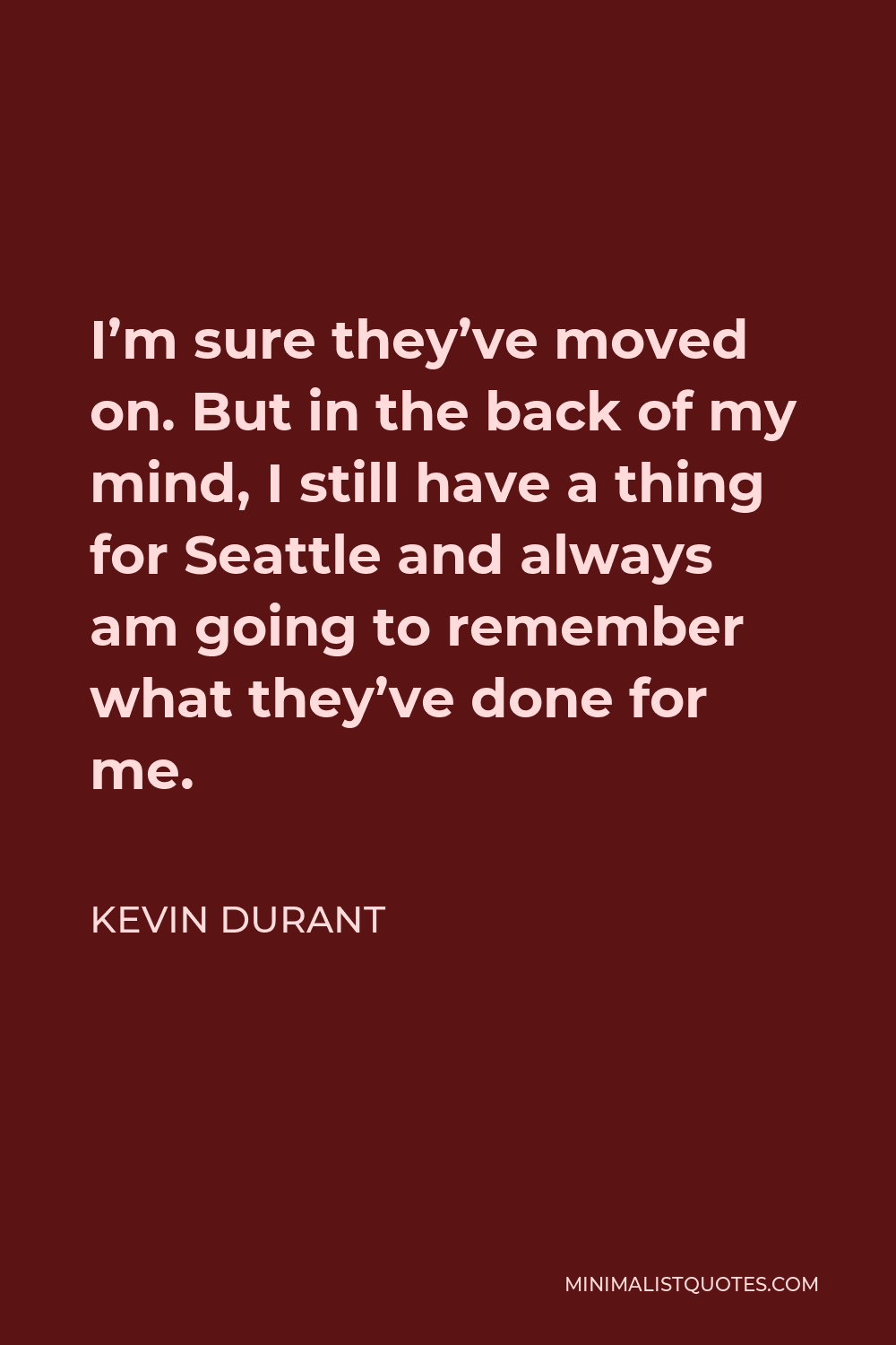 Kevin Durant Quote - I’m sure they’ve moved on. But in the back of my mind, I still have a thing for Seattle and always am going to remember what they’ve done for me.
