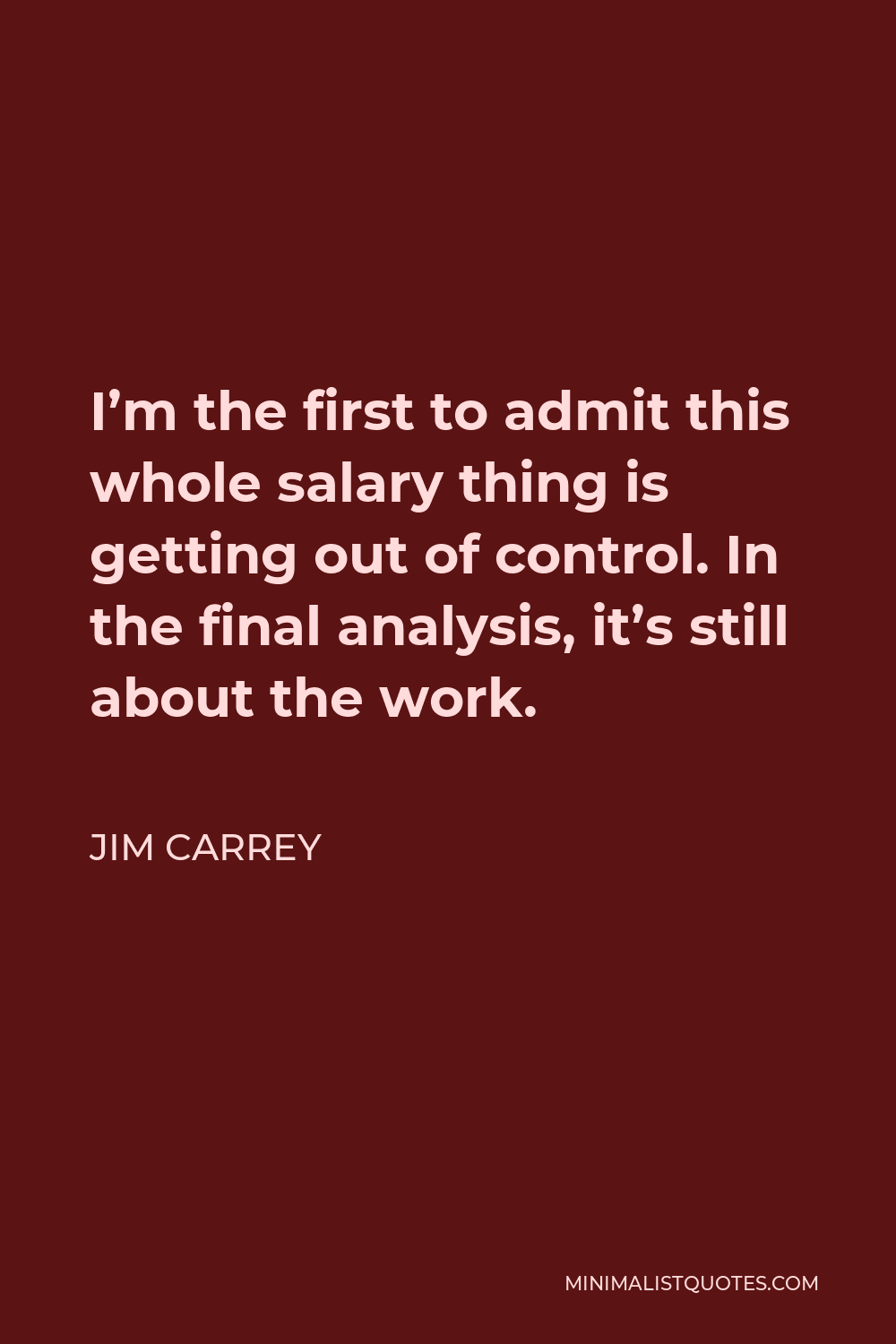 Jim Carrey Quote - I’m the first to admit this whole salary thing is getting out of control. In the final analysis, it’s still about the work.