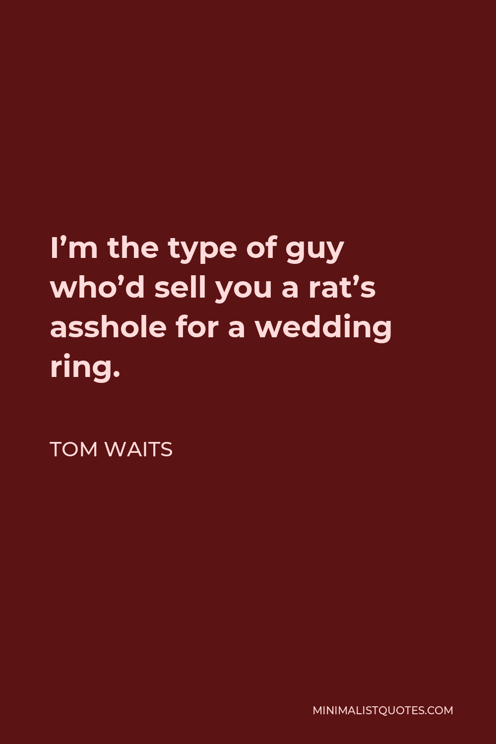 Tom Waits Quote - I’m the type of guy who’d sell you a rat’s asshole for a wedding ring.