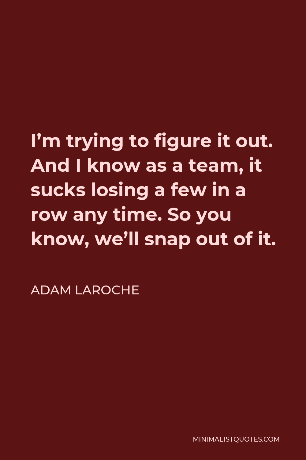Adam LaRoche Quote - I’m trying to figure it out. And I know as a team, it sucks losing a few in a row any time. So you know, we’ll snap out of it.