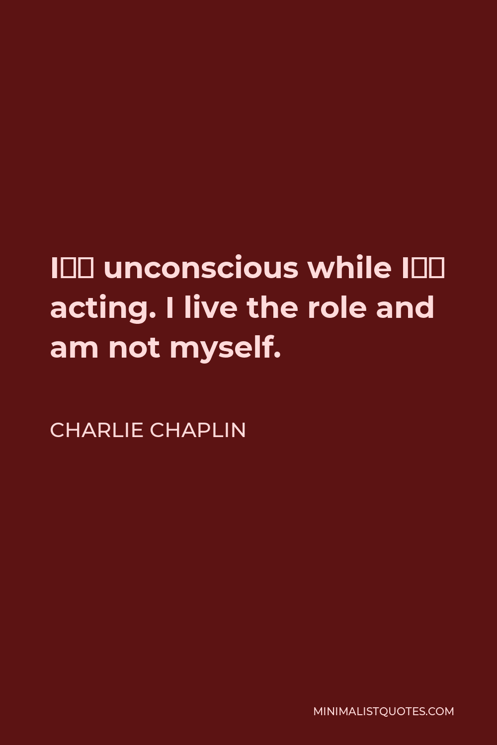 Charlie Chaplin Quote - I’m unconscious while I’m acting. I live the role and am not myself.