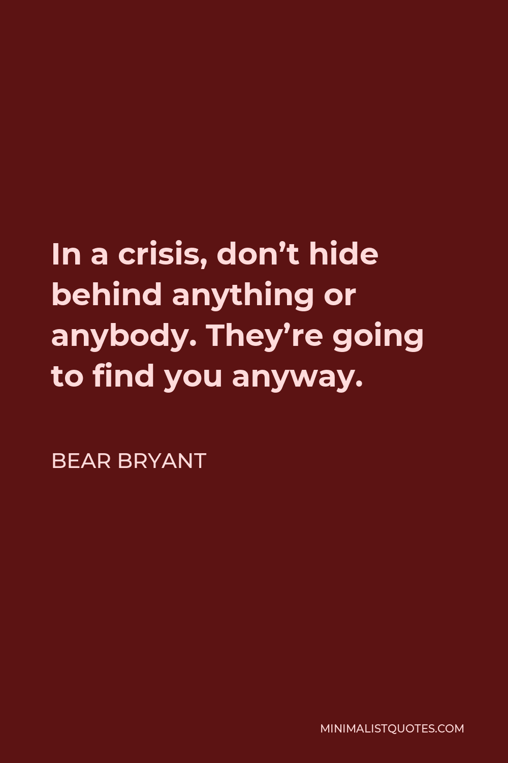 Bear Bryant Quote - In a crisis, don’t hide behind anything or anybody. They’re going to find you anyway.