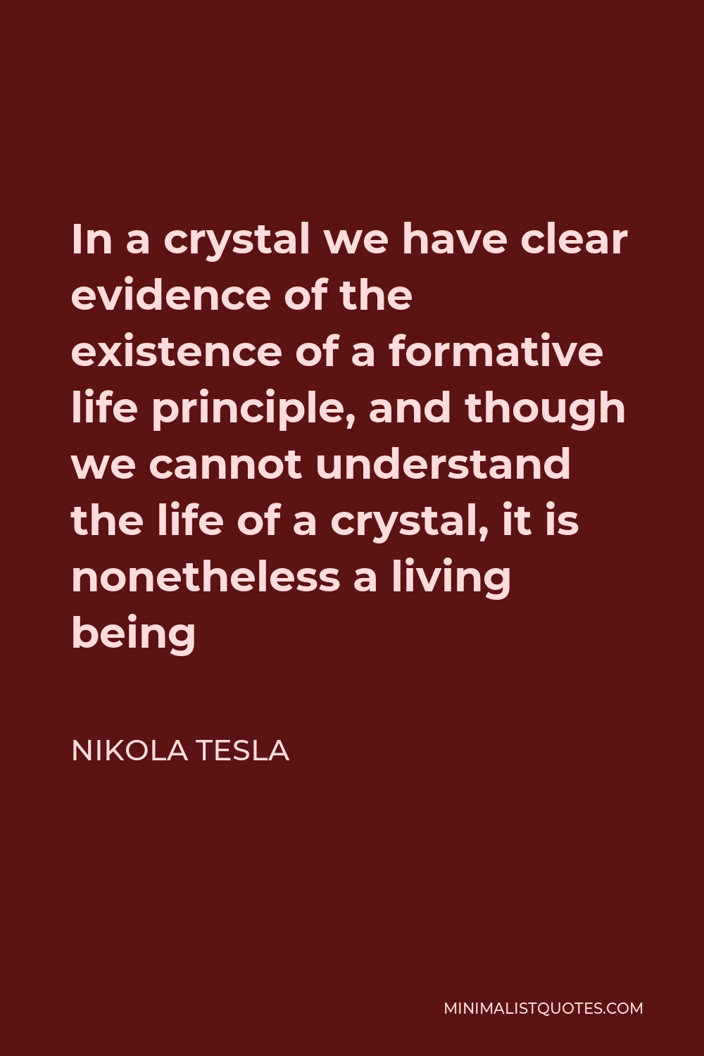 Nikola Tesla Quote - In a crystal we have clear evidence of the existence of a formative life principle, and though we cannot understand the life of a crystal, it is nonetheless a living being