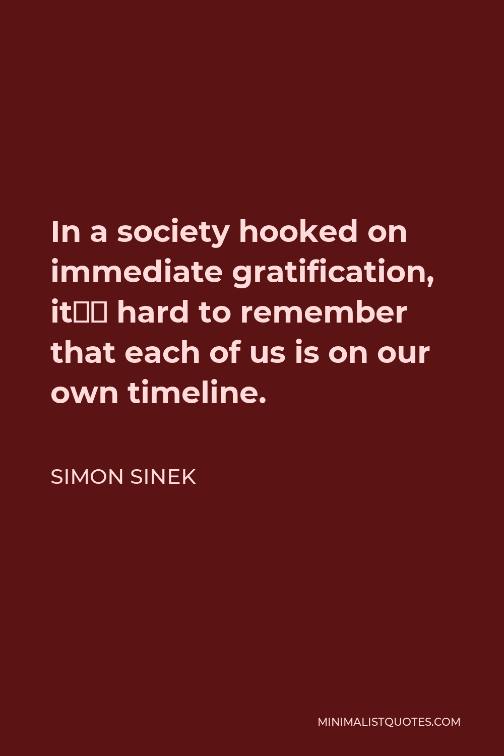 Simon Sinek Quote - In a society hooked on immediate gratification, it’s hard to remember that each of us is on our own timeline.