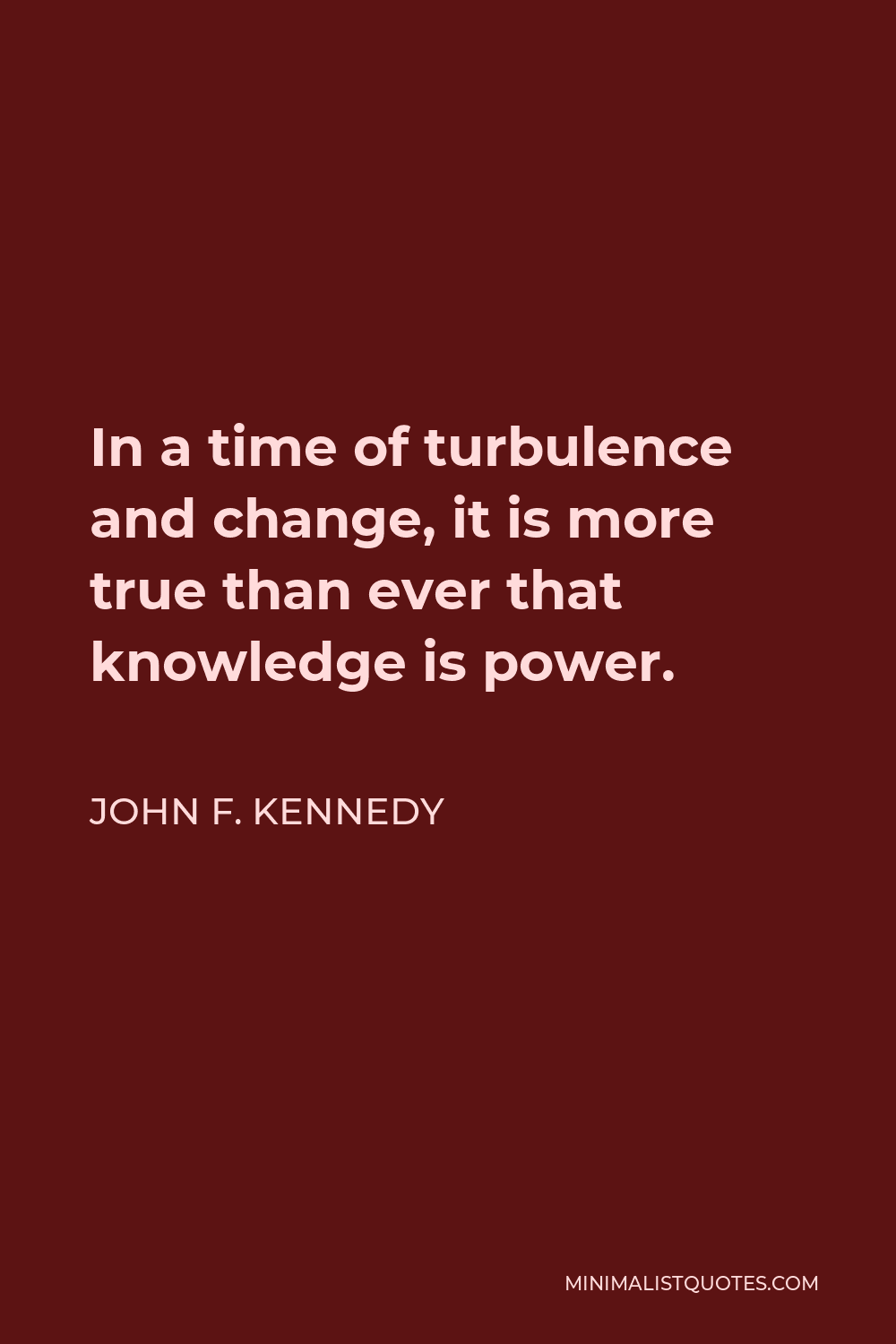 John F. Kennedy Quote - In a time of turbulence and change, it is more true than ever that knowledge is power.