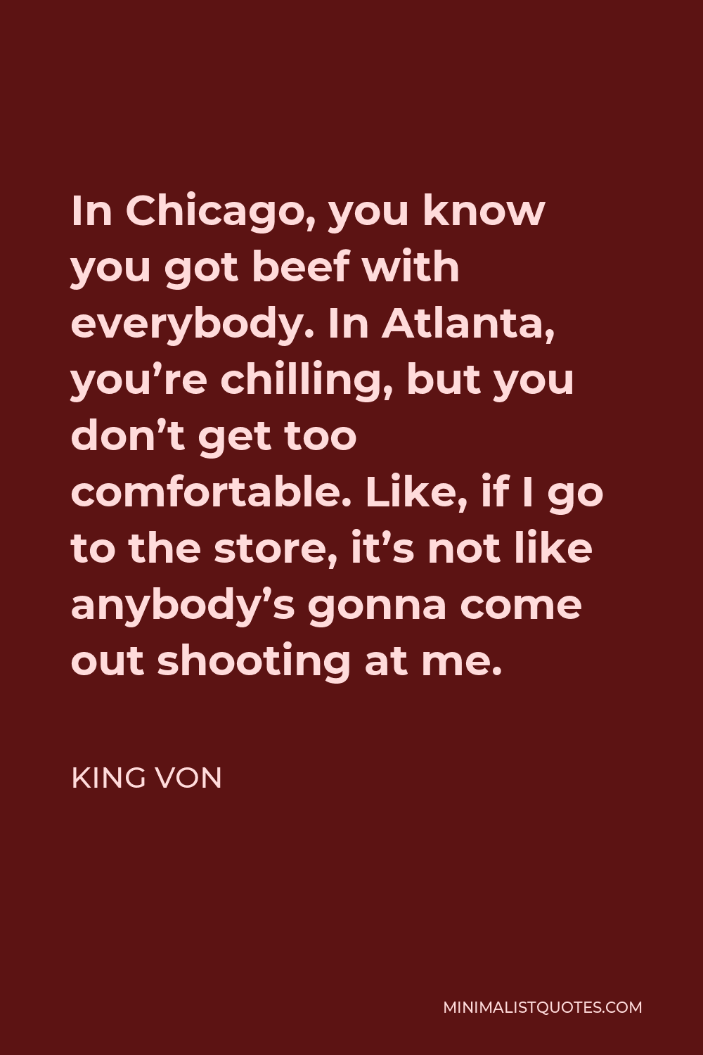 King Von Quote - In Chicago, you know you got beef with everybody. In Atlanta, you’re chilling, but you don’t get too comfortable. Like, if I go to the store, it’s not like anybody’s gonna come out shooting at me.
