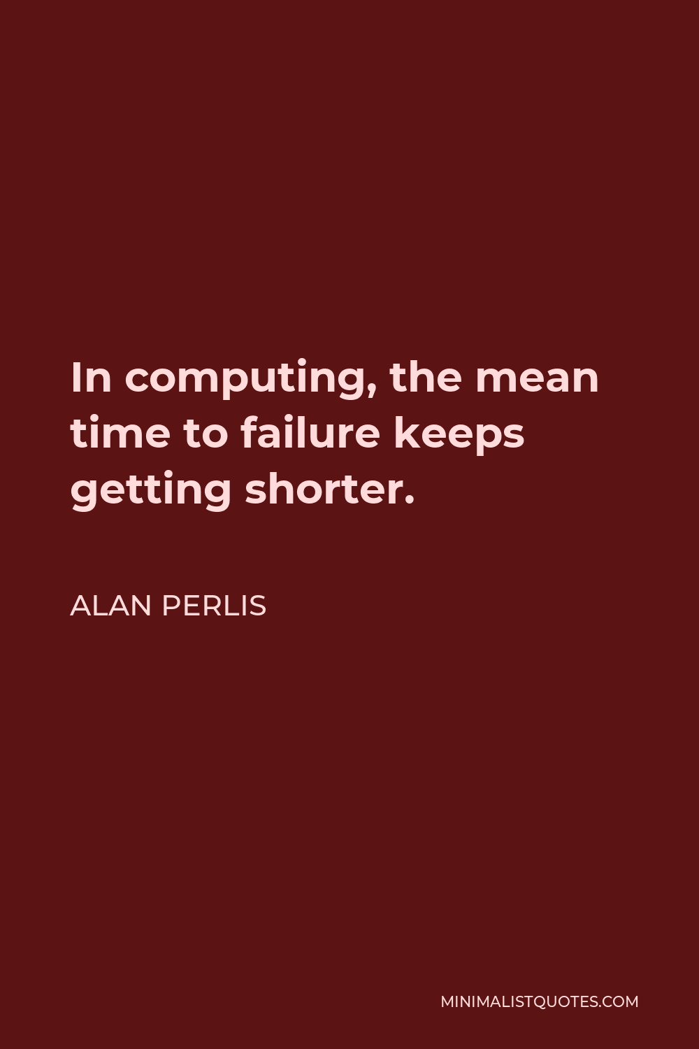 Alan Perlis Quote - In computing, the mean time to failure keeps getting shorter.
