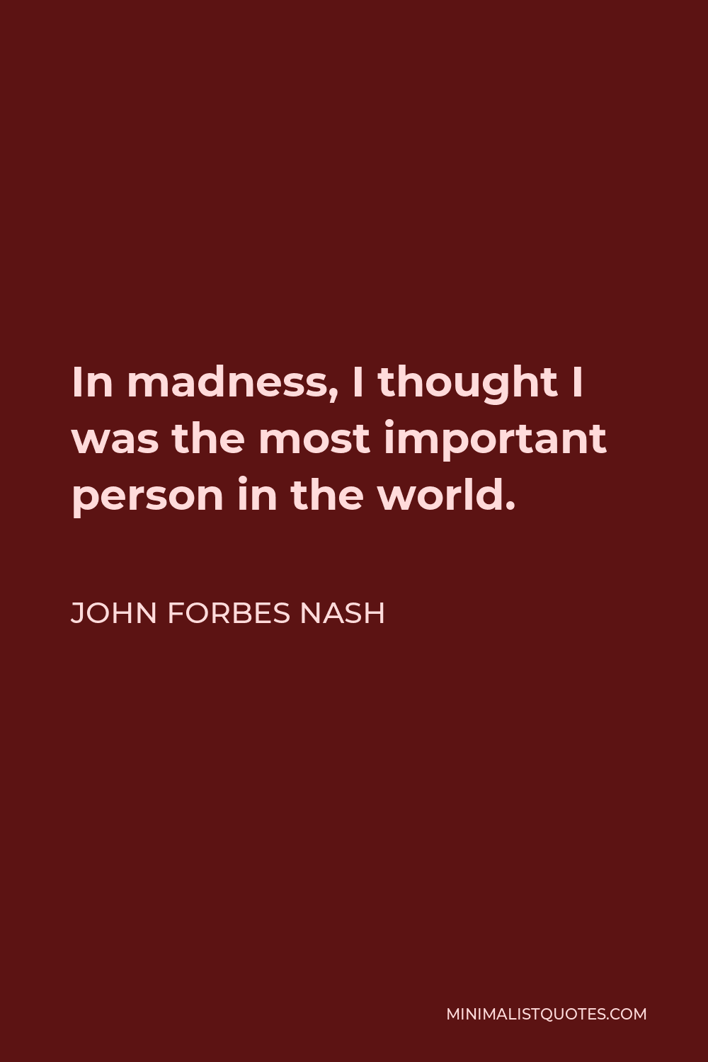 John Forbes Nash Quote - In madness, I thought I was the most important person in the world.