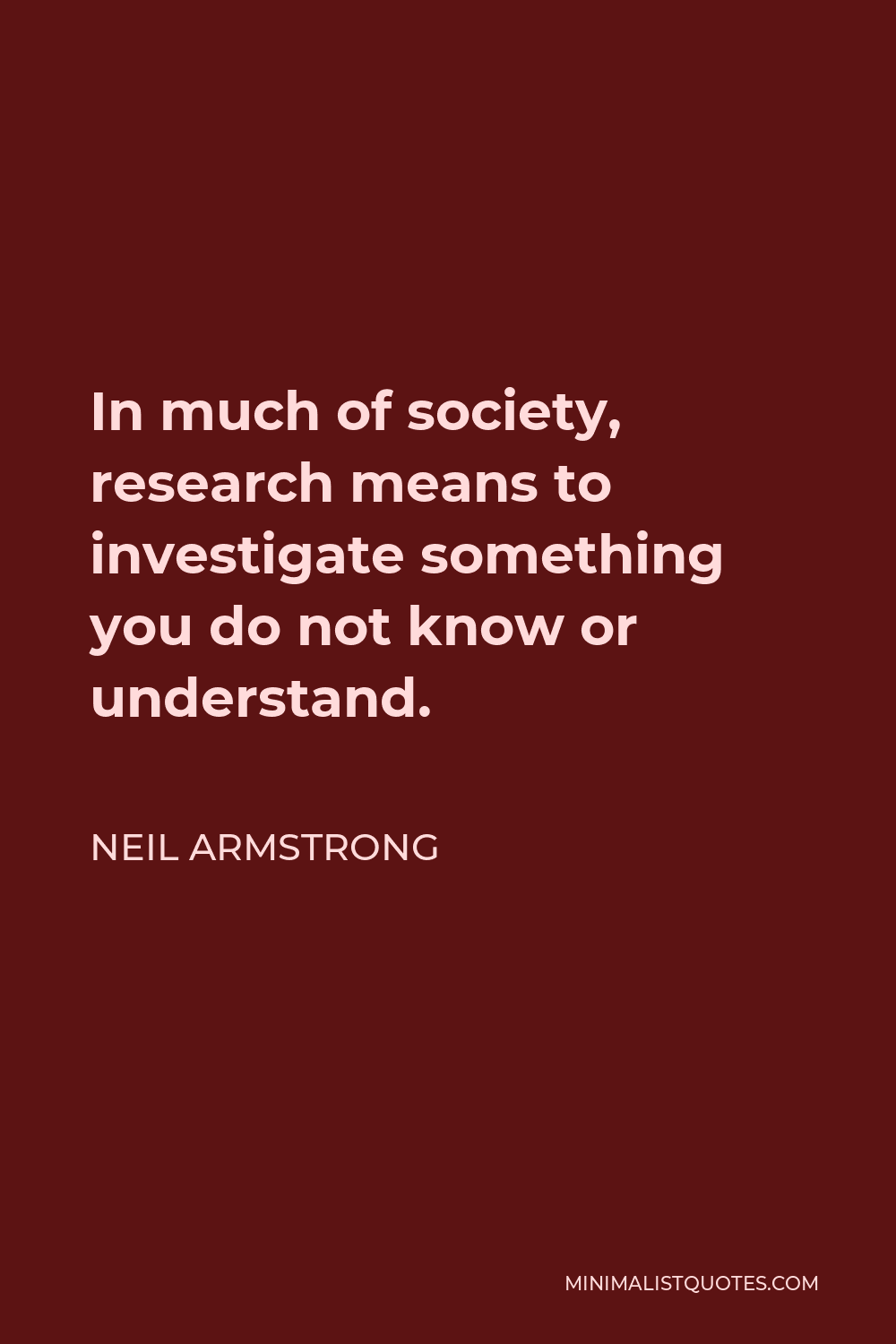 Neil Armstrong Quote - In much of society, research means to investigate something you do not know or understand.