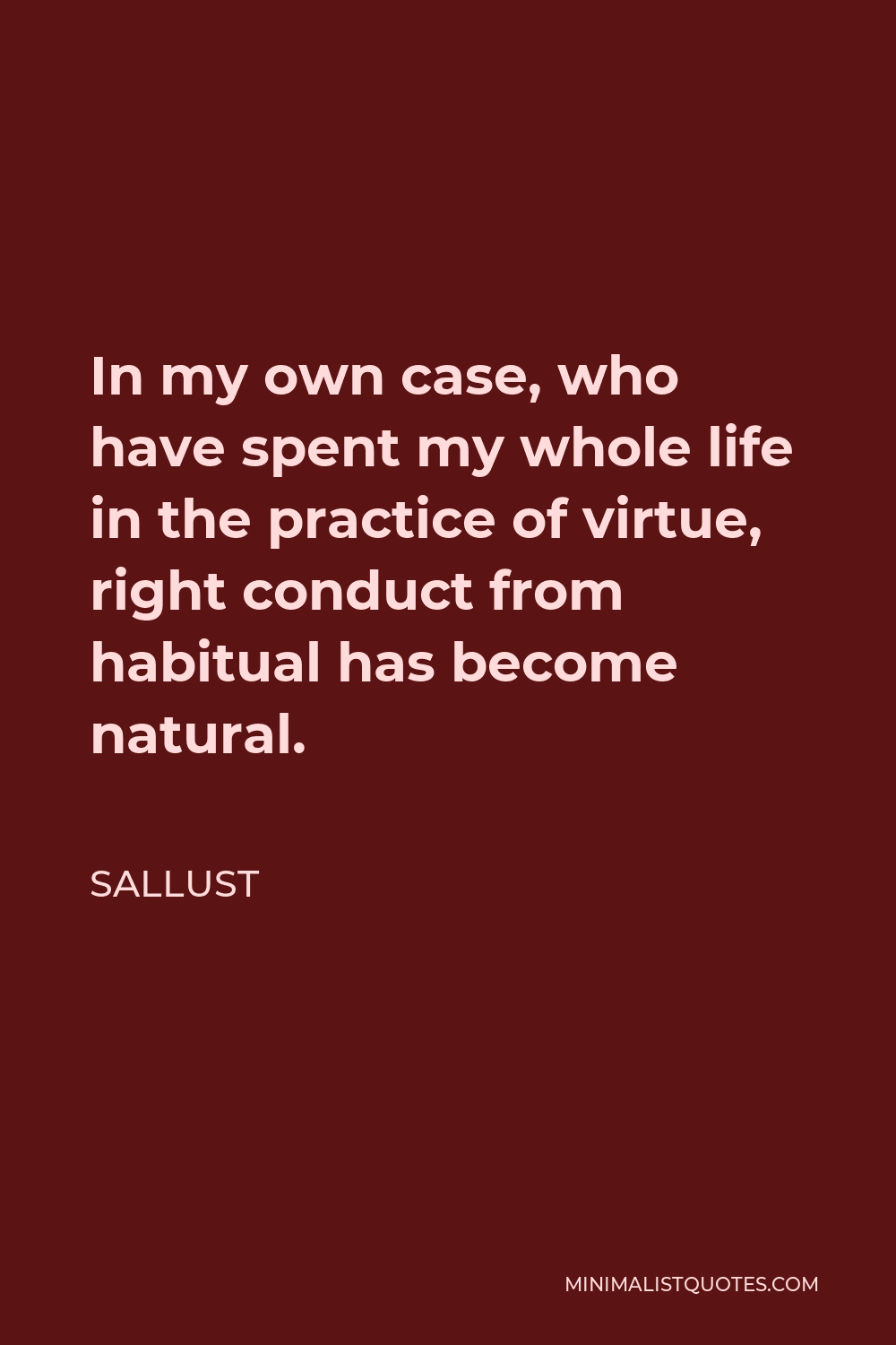 Sallust Quote - In my own case, who have spent my whole life in the practice of virtue, right conduct from habitual has become natural.