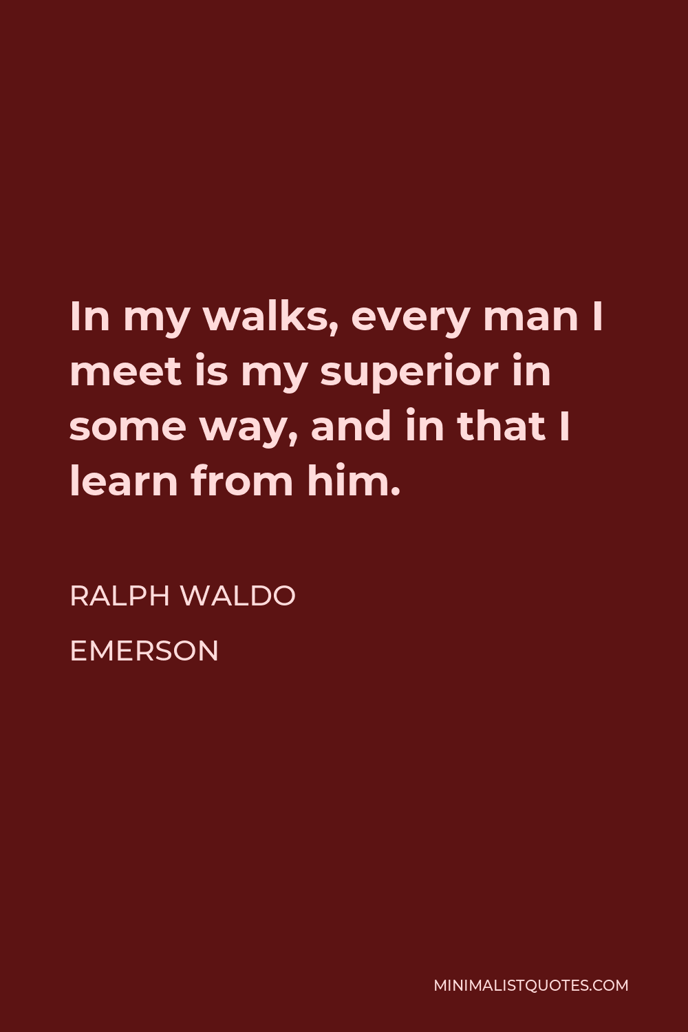 Ralph Waldo Emerson Quote - In my walks, every man I meet is my superior in some way, and in that I learn from him.