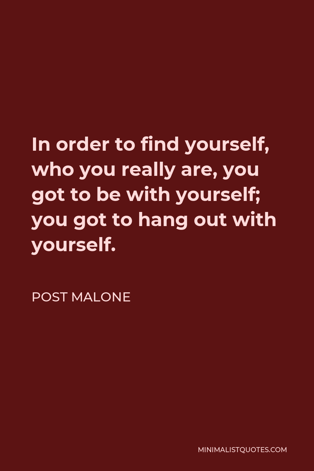 Post Malone Quote: In order to find yourself, who you really are, you got  to be with yourself; you got to hang out with yourself.