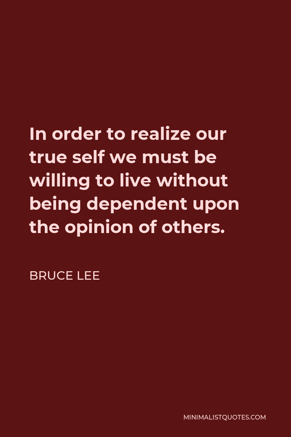 Bruce Lee Quote - In order to realize our true self we must be willing to live without being dependent upon the opinion of others.