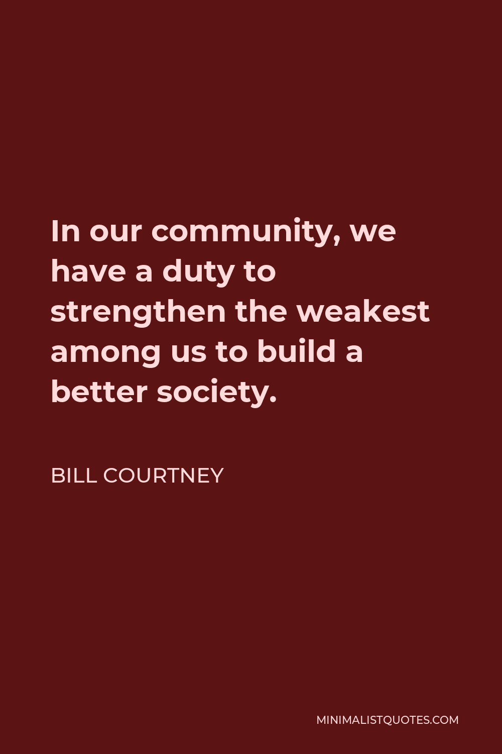 Bill Courtney Quote - In our community, we have a duty to strengthen the weakest among us to build a better society.