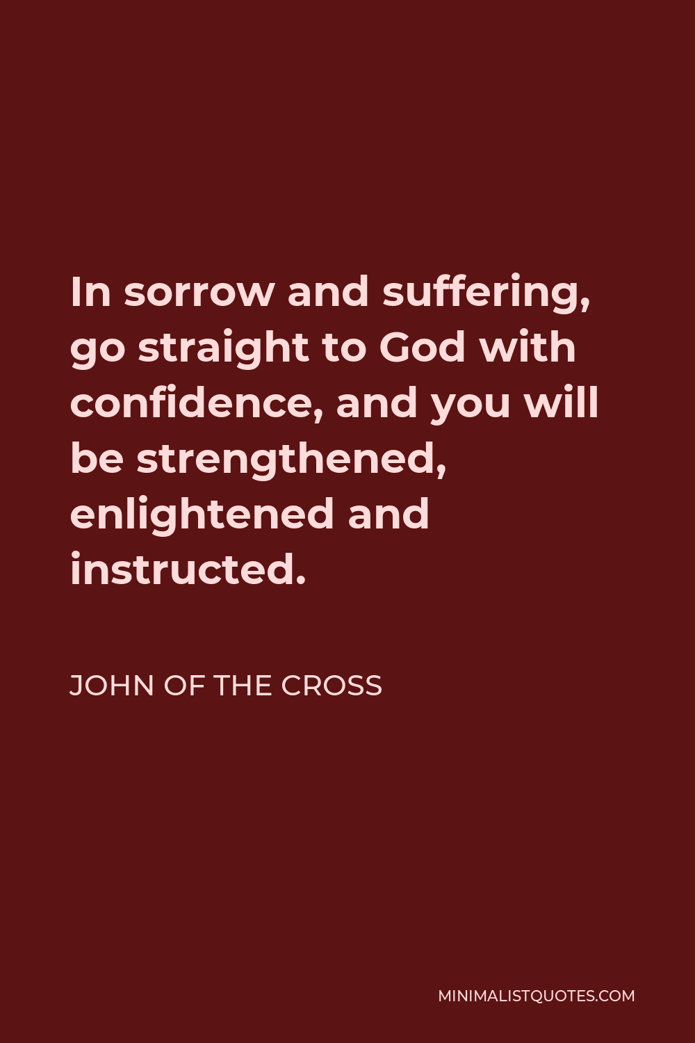 John of the Cross Quote - In sorrow and suffering, go straight to God with confidence, and you will be strengthened, enlightened and instructed.
