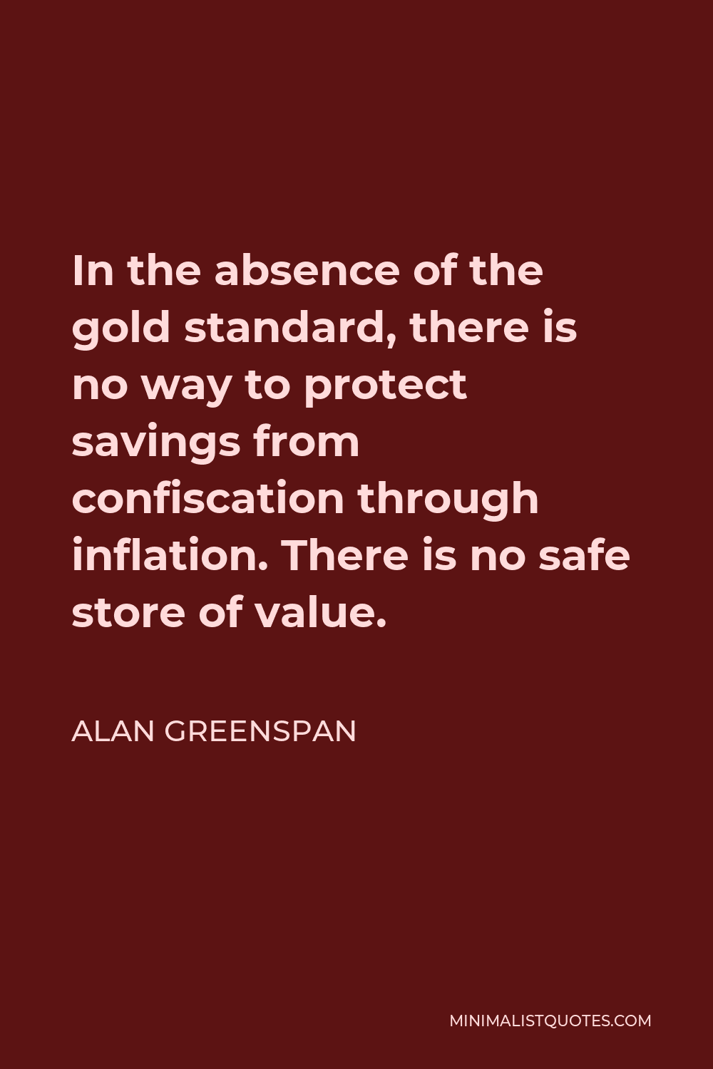 Alan Greenspan Quote - In the absence of the gold standard, there is no way to protect savings from confiscation through inflation. There is no safe store of value.