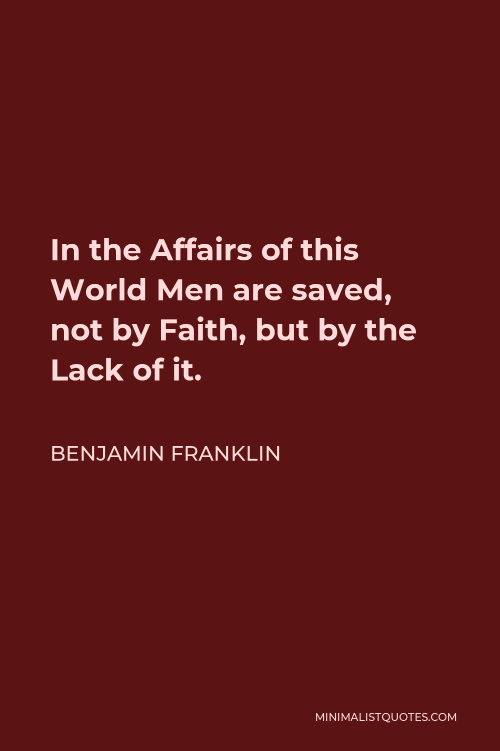Benjamin Franklin Quote - In the Affairs of this World Men are saved, not by Faith, but by the Lack of it.
