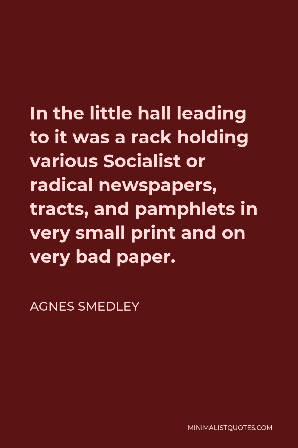 Agnes Smedley Quote - In the little hall leading to it was a rack holding various Socialist or radical newspapers, tracts, and pamphlets in very small print and on very bad paper.