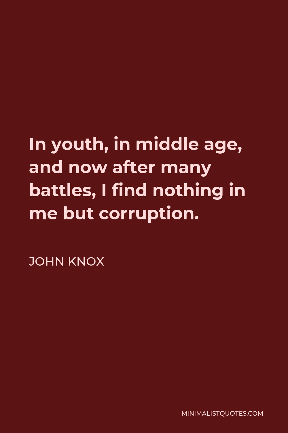 John Knox Quote - In youth, in middle age, and now after many battles, I find nothing in me but corruption.