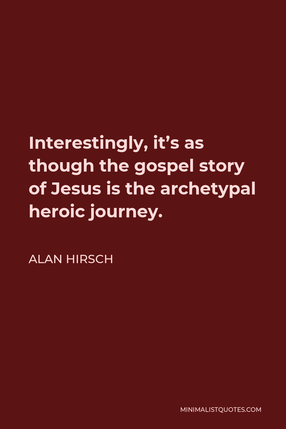 Alan Hirsch Quote - Interestingly, it’s as though the gospel story of Jesus is the archetypal heroic journey.