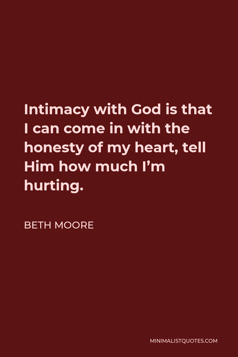 Beth Moore Quote - Intimacy with God is that I can come in with the honesty of my heart, tell Him how much I’m hurting.