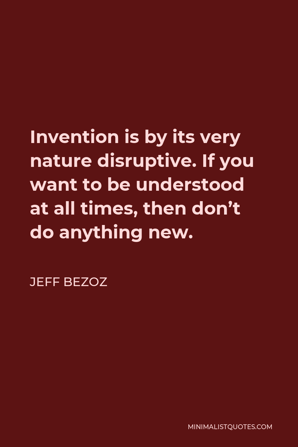 Jeff Bezoz Quote - Invention is by its very nature disruptive. If you want to be understood at all times, then don’t do anything new.