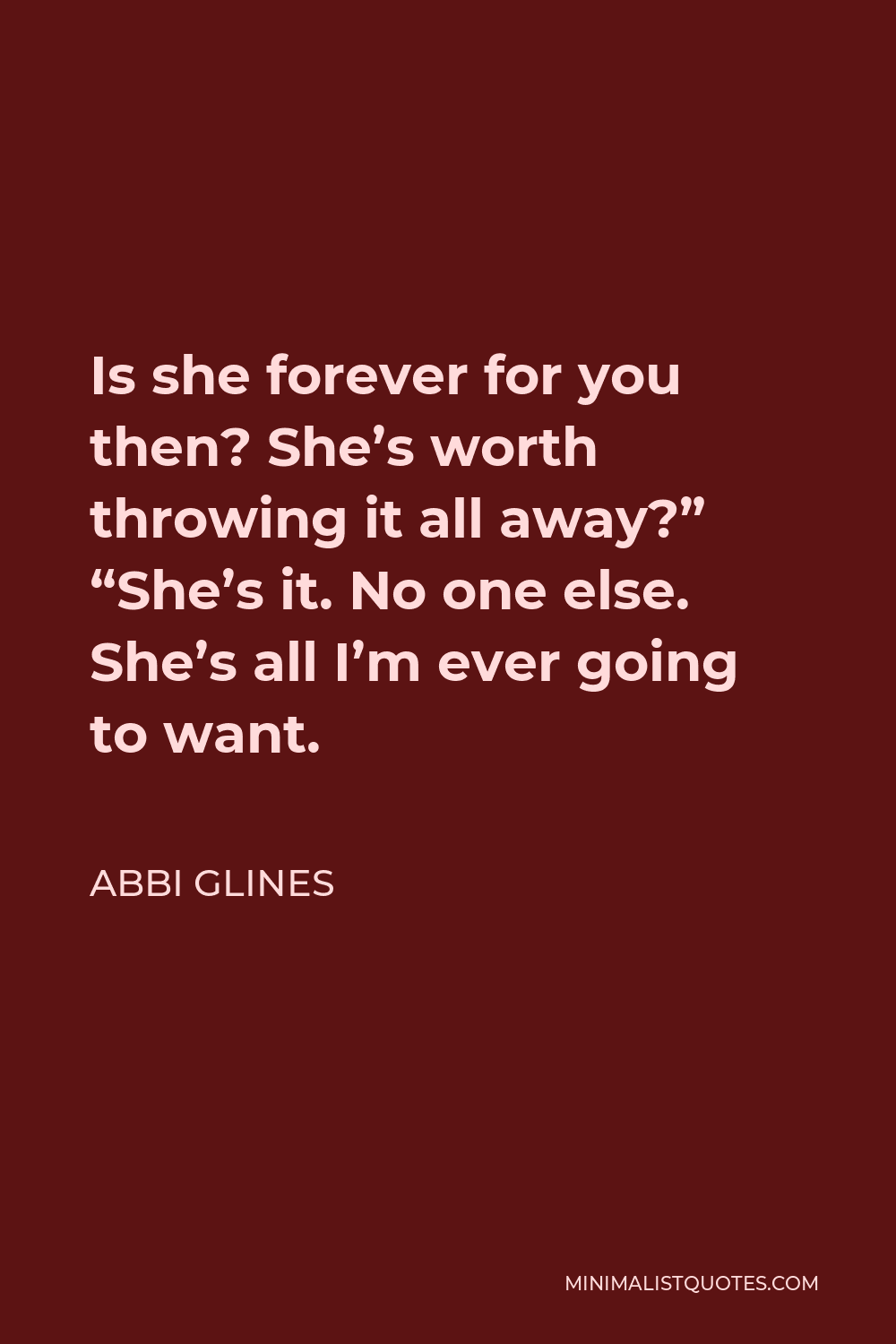 Abbi Glines Quote - Is she forever for you then? She’s worth throwing it all away?” “She’s it. No one else. She’s all I’m ever going to want.