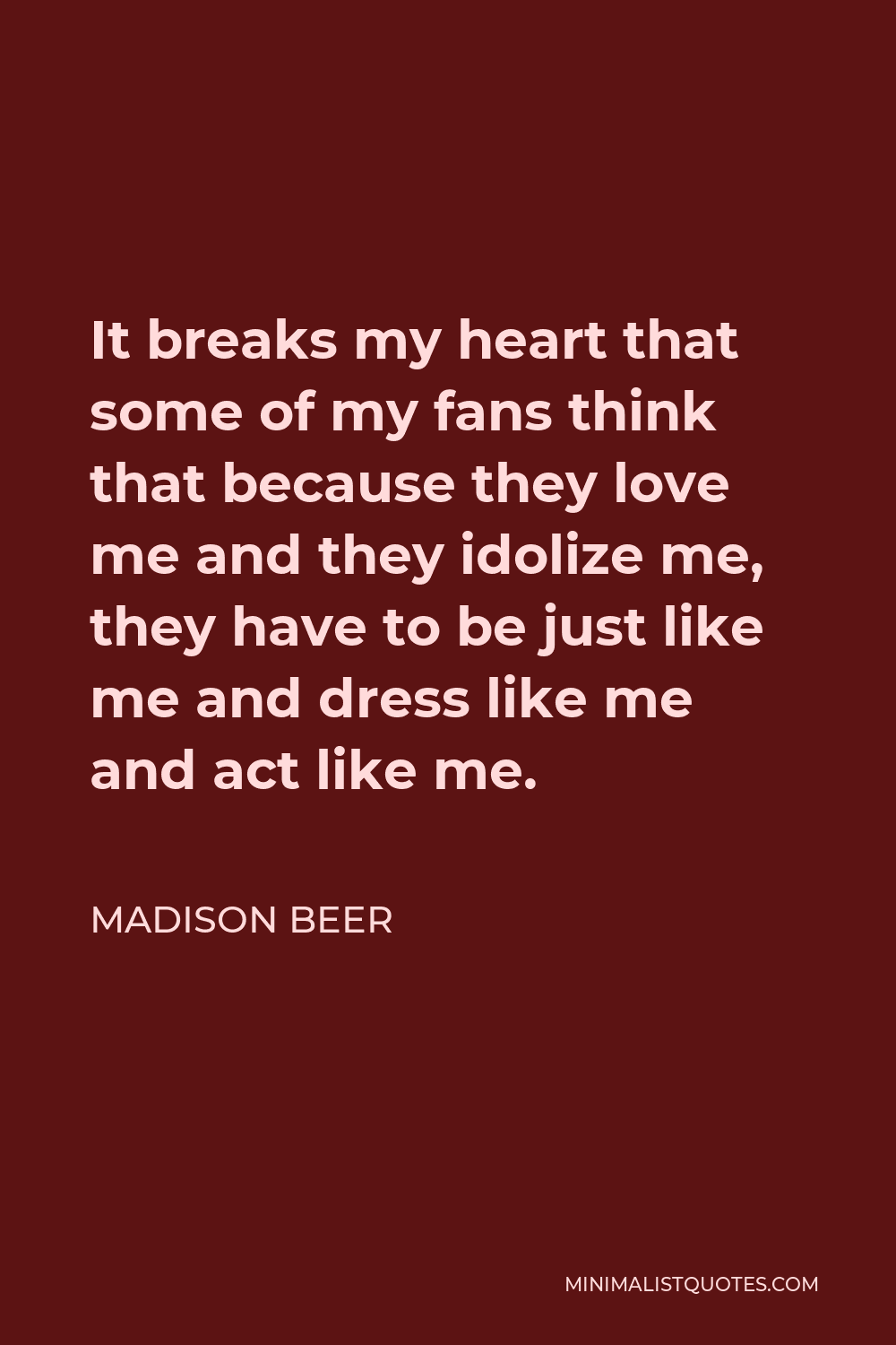 Madison Beer Quote - It breaks my heart that some of my fans think that because they love me and they idolize me, they have to be just like me and dress like me and act like me.