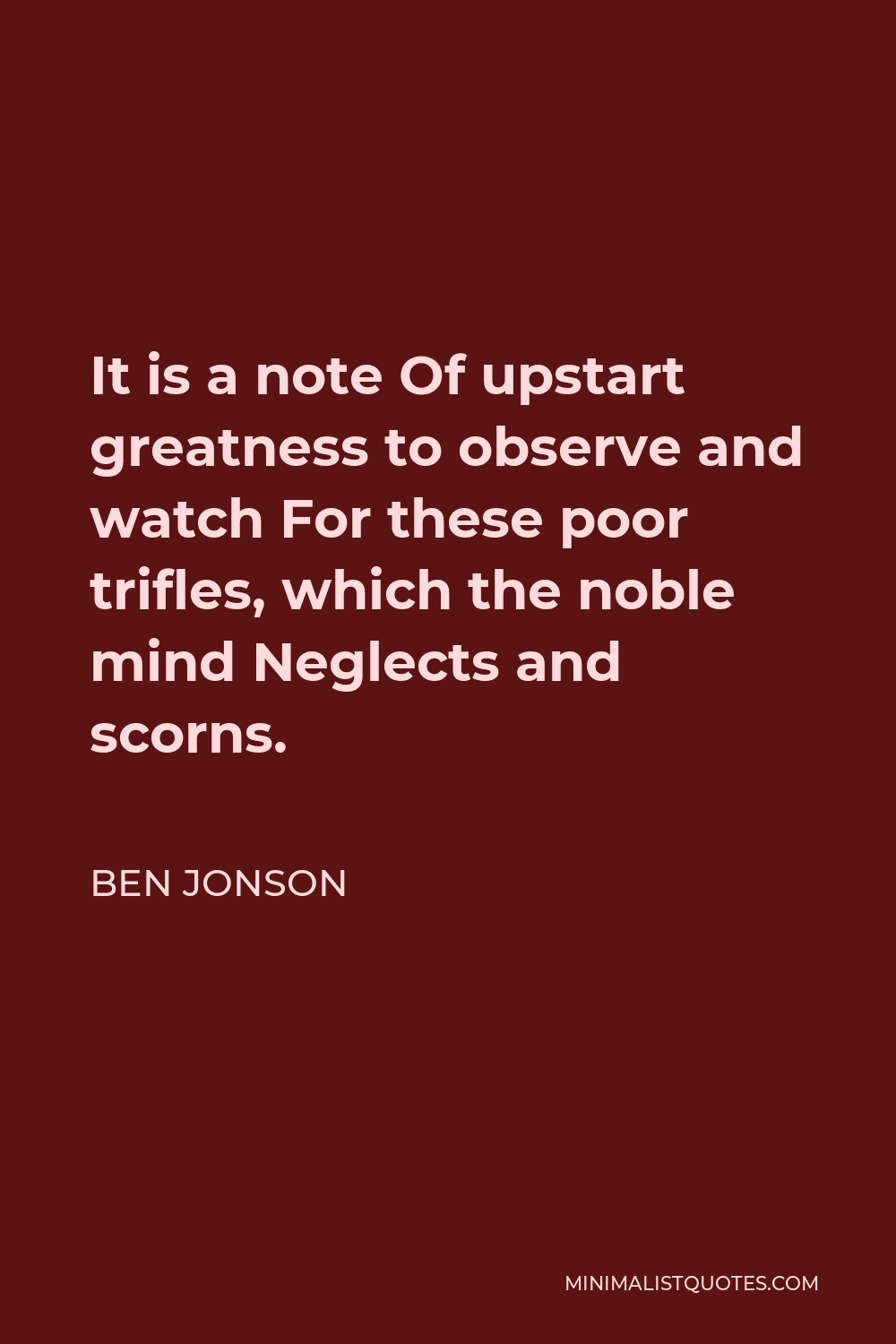 Ben Jonson Quote - It is a note Of upstart greatness to observe and watch For these poor trifles, which the noble mind Neglects and scorns.