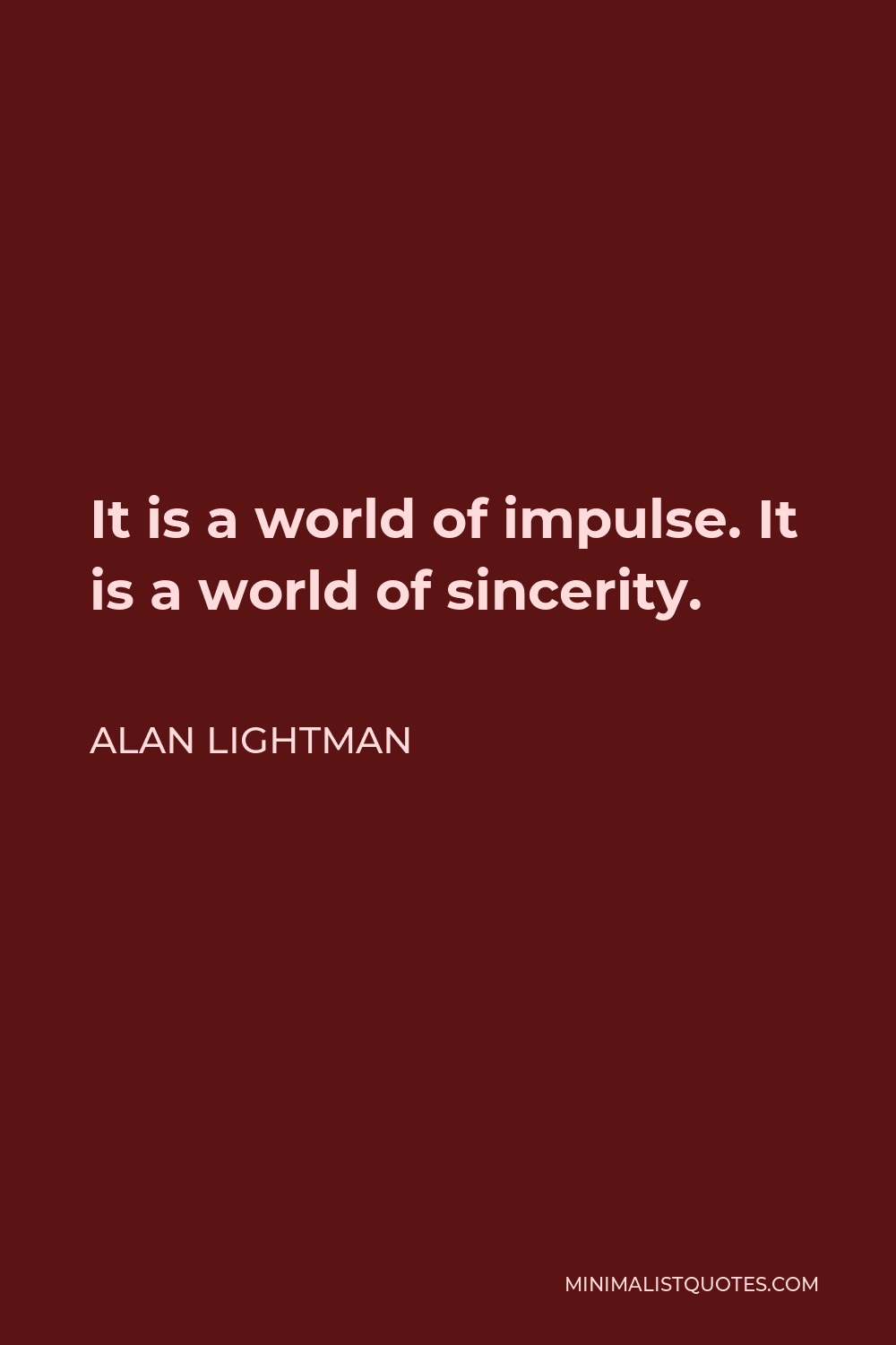 Alan Lightman Quote - It is a world of impulse. It is a world of sincerity.