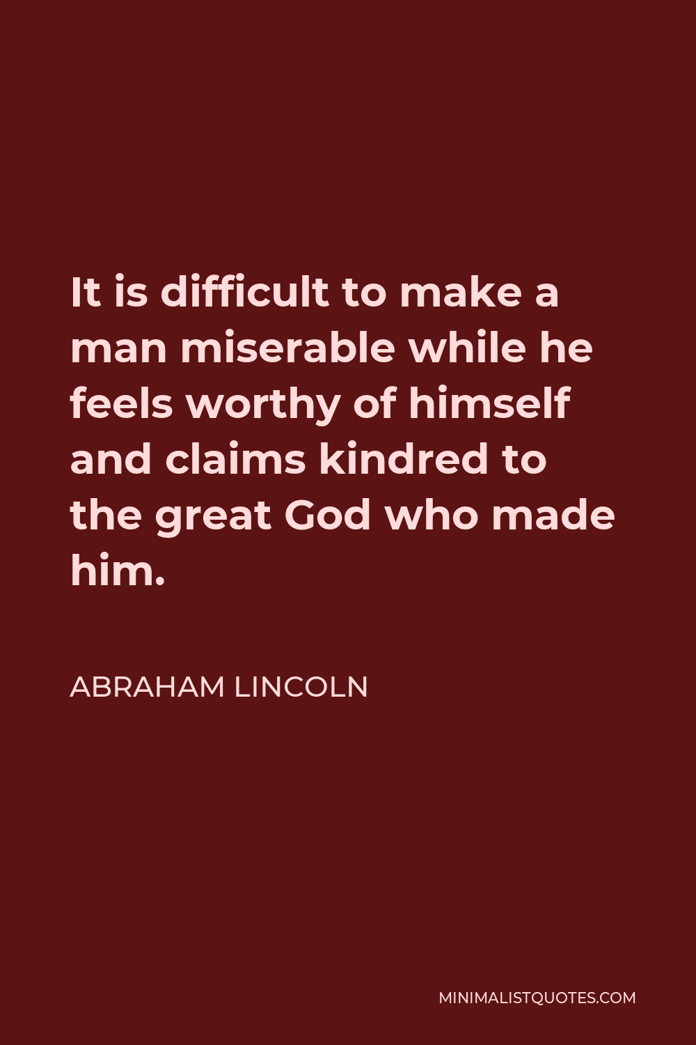 Abraham Lincoln Quote - It is difficult to make a man miserable while he feels worthy of himself and claims kindred to the great God who made him.