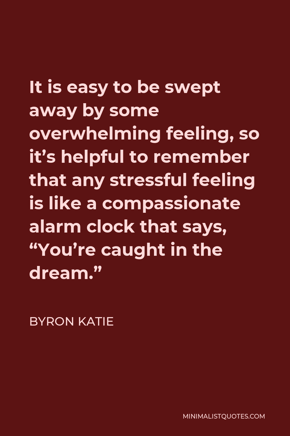 Byron Katie Quote - It is easy to be swept away by some overwhelming feeling, so it’s helpful to remember that any stressful feeling is like a compassionate alarm clock that says, “You’re caught in the dream.”