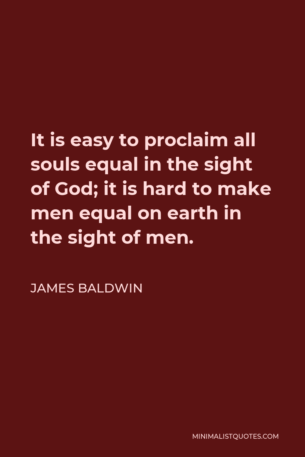 James Baldwin Quote - It is easy to proclaim all souls equal in the sight of God; it is hard to make men equal on earth in the sight of men.