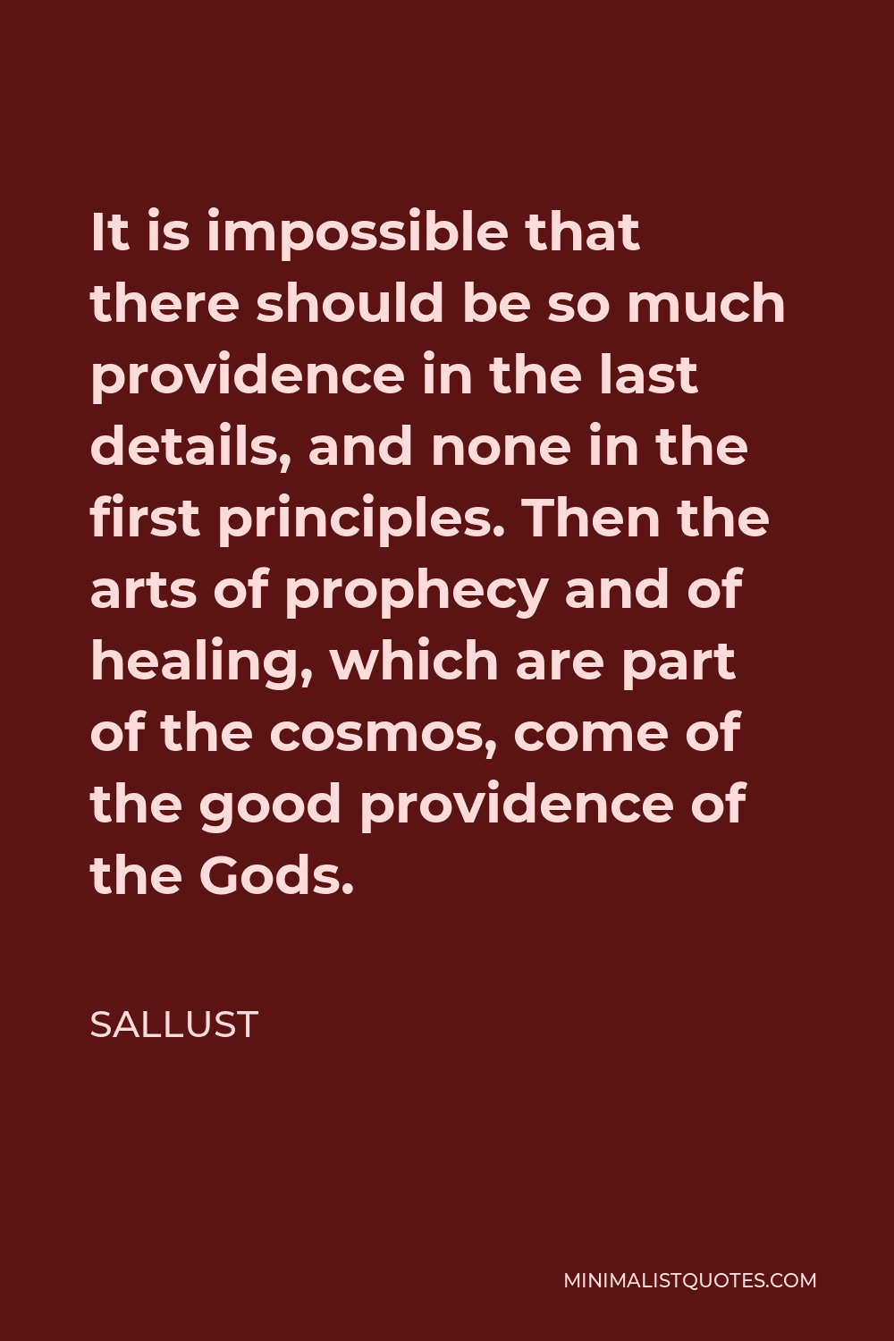 Sallust Quote - It is impossible that there should be so much providence in the last details, and none in the first principles. Then the arts of prophecy and of healing, which are part of the cosmos, come of the good providence of the Gods.