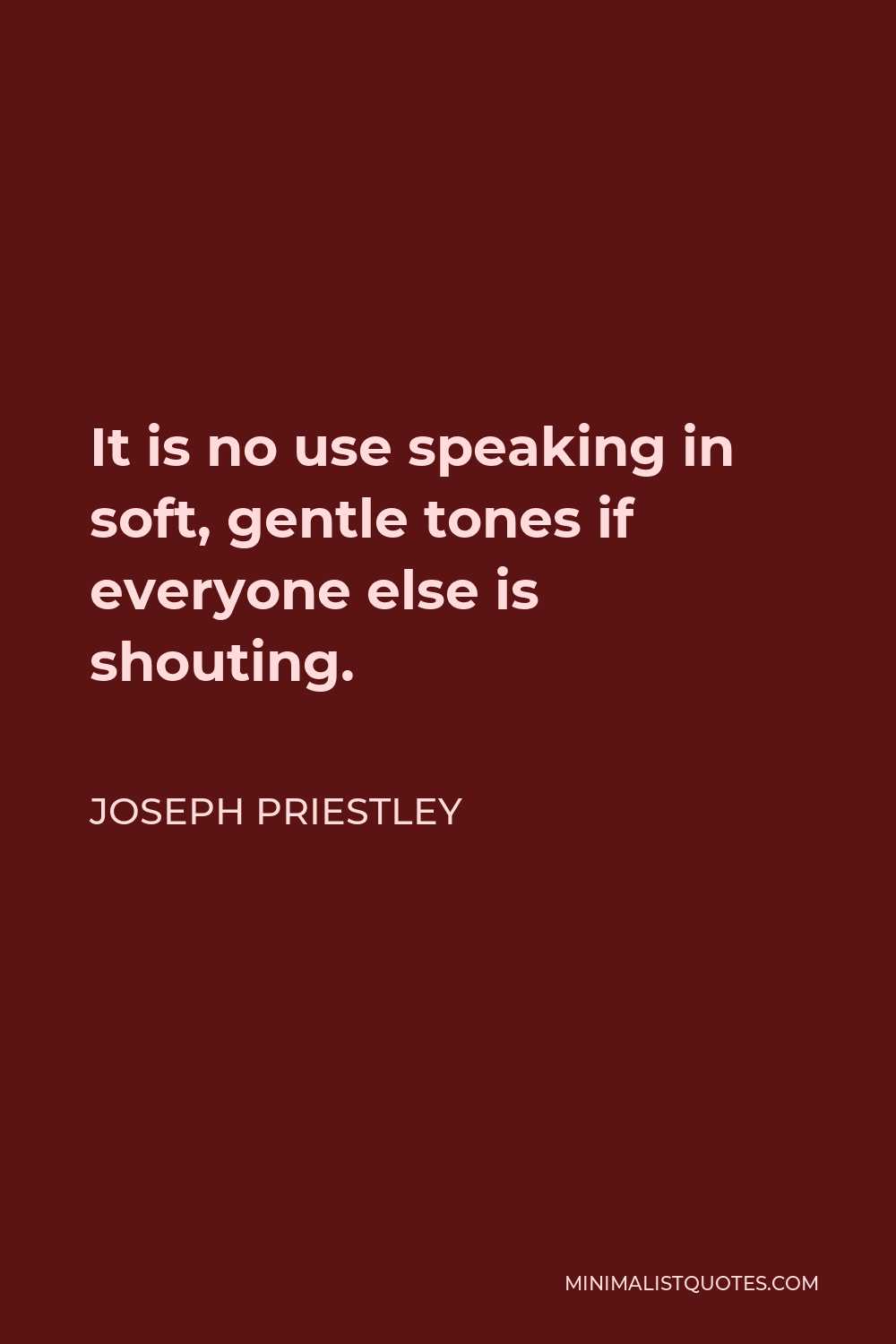 Joseph Priestley Quote - It is no use speaking in soft, gentle tones if everyone else is shouting.