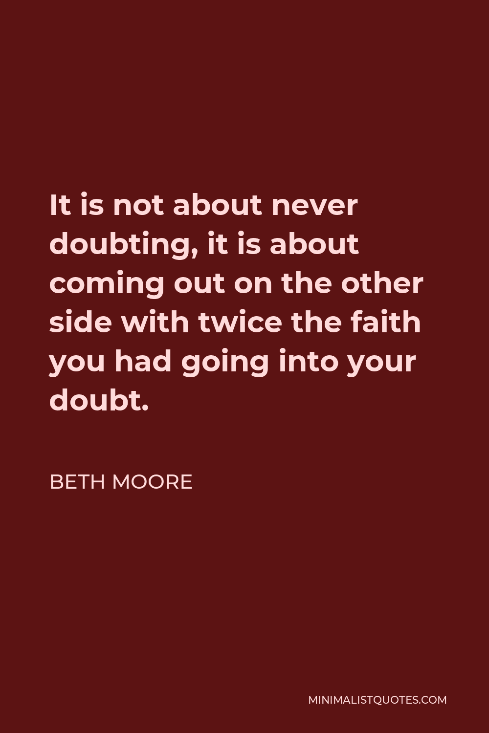Beth Moore Quote - It is not about never doubting, it is about coming out on the other side with twice the faith you had going into your doubt.